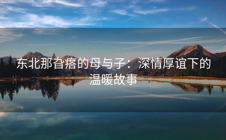东北那旮瘩的母与子：深情厚谊下的温暖故事