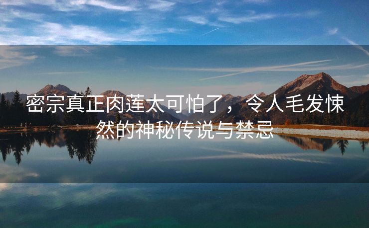 密宗真正肉莲太可怕了，令人毛发悚然的神秘传说与禁忌