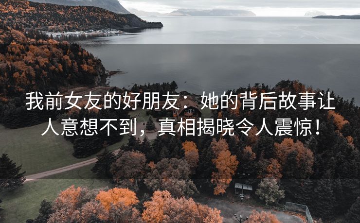 我前女友的好朋友：她的背后故事让人意想不到，真相揭晓令人震惊！
