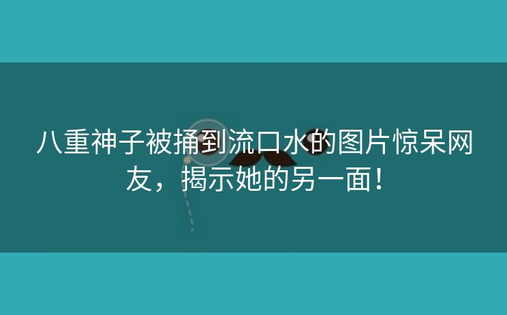八重神子被捅到流口水的图片惊呆网友，揭示她的另一面！