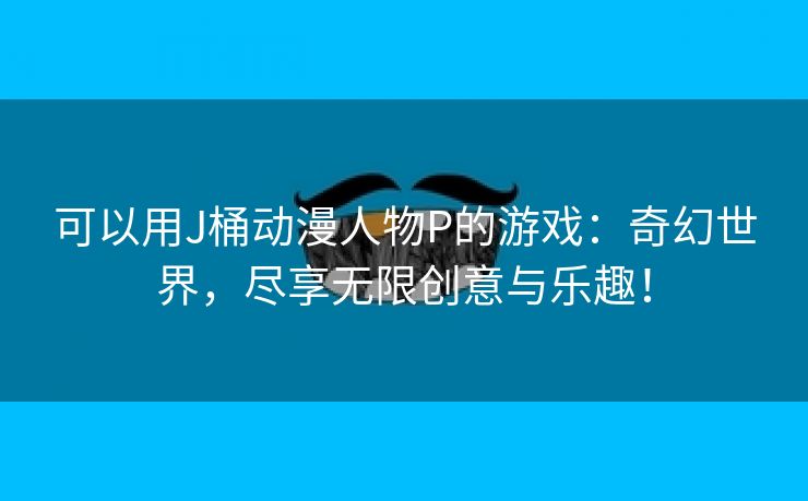 可以用J桶动漫人物P的游戏：奇幻世界，尽享无限创意与乐趣！