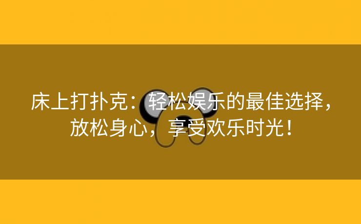 床上打扑克：轻松娱乐的最佳选择，放松身心，享受欢乐时光！