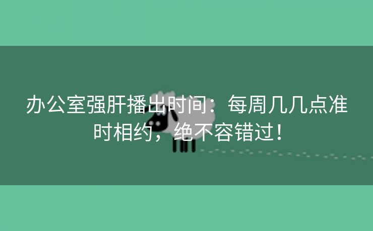 办公室强肝播出时间：每周几几点准时相约，绝不容错过！