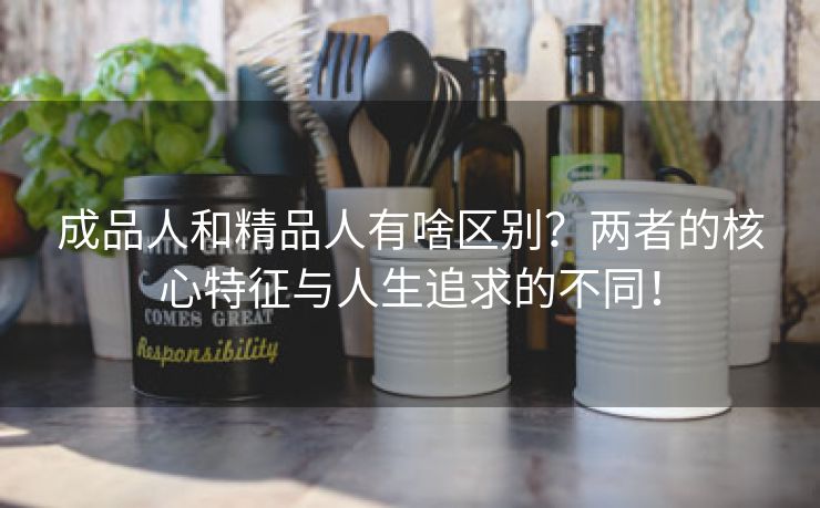 成品人和精品人有啥区别？两者的核心特征与人生追求的不同！