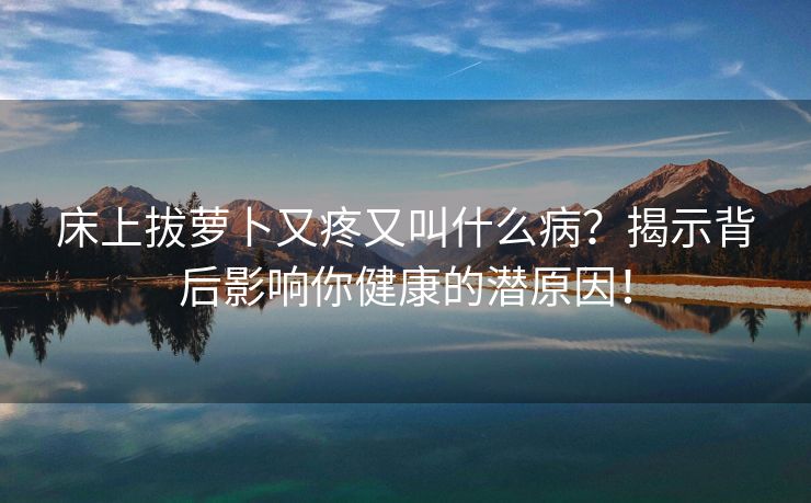 床上拔萝卜又疼又叫什么病？揭示背后影响你健康的潜原因！