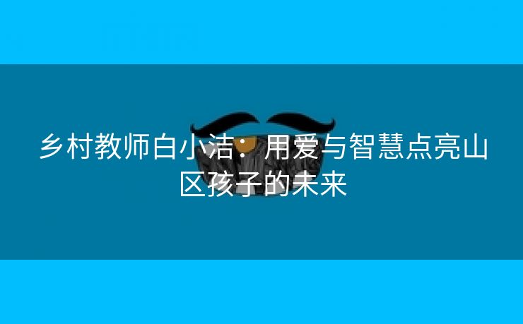 乡村教师白小洁：用爱与智慧点亮山区孩子的未来