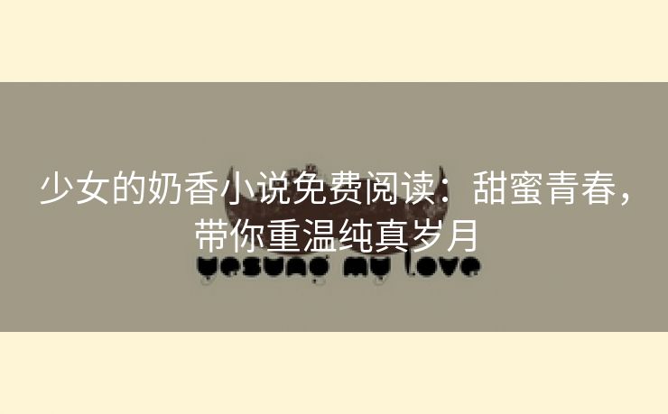 少女的奶香小说免费阅读：甜蜜青春，带你重温纯真岁月