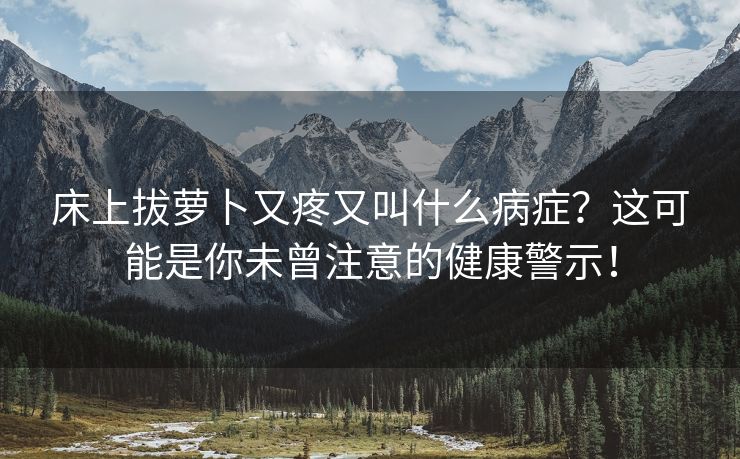 床上拔萝卜又疼又叫什么病症？这可能是你未曾注意的健康警示！