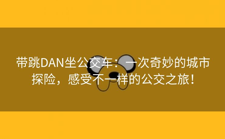 带跳DAN坐公交车：一次奇妙的城市探险，感受不一样的公交之旅！