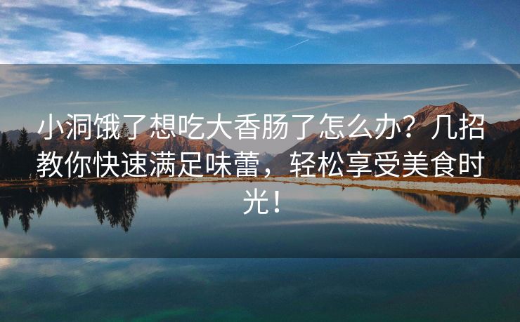 小洞饿了想吃大香肠了怎么办？几招教你快速满足味蕾，轻松享受美食时光！