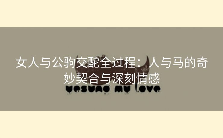 女人与公驹交酡全过程：人与马的奇妙契合与深刻情感