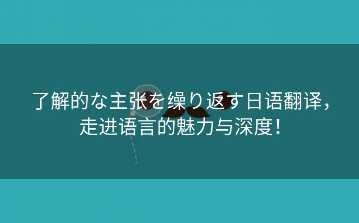 了解的な主张を缲り返す日语翻译，走进语言的魅力与深度！