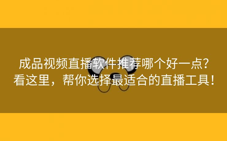 成品视频直播软件推荐哪个好一点？看这里，帮你选择最适合的直播工具！