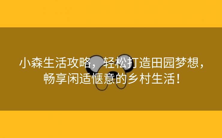 小森生活攻略，轻松打造田园梦想，畅享闲适惬意的乡村生活！