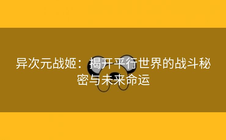 异次元战姬：揭开平行世界的战斗秘密与未来命运