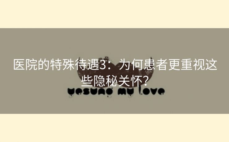 医院的特殊待遇3：为何患者更重视这些隐秘关怀？