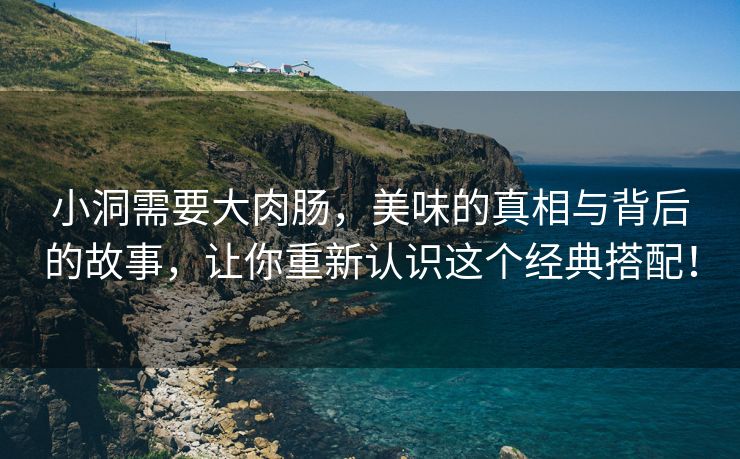 小洞需要大肉肠，美味的真相与背后的故事，让你重新认识这个经典搭配！