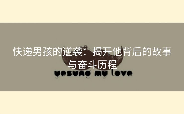 快递男孩的逆袭：揭开他背后的故事与奋斗历程