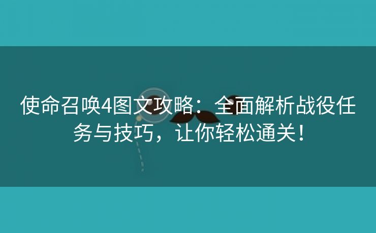 使命召唤4图文攻略：全面解析战役任务与技巧，让你轻松通关！