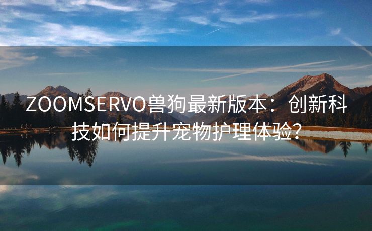 ZOOMSERVO兽狗最新版本：创新科技如何提升宠物护理体验？