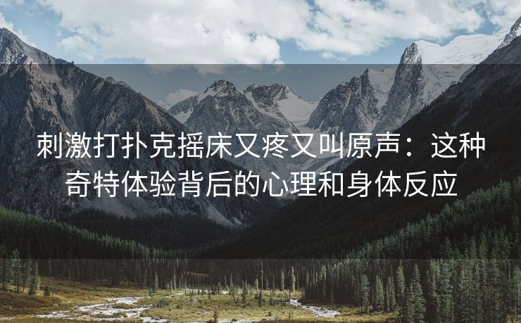 刺激打扑克摇床又疼又叫原声：这种奇特体验背后的心理和身体反应