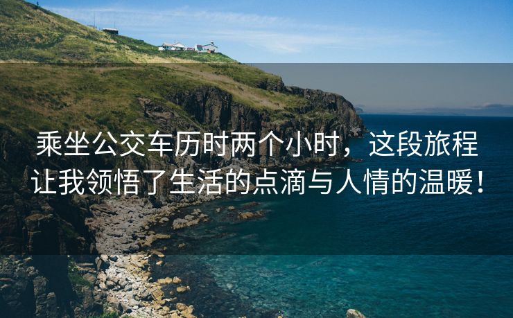 乘坐公交车历时两个小时，这段旅程让我领悟了生活的点滴与人情的温暖！