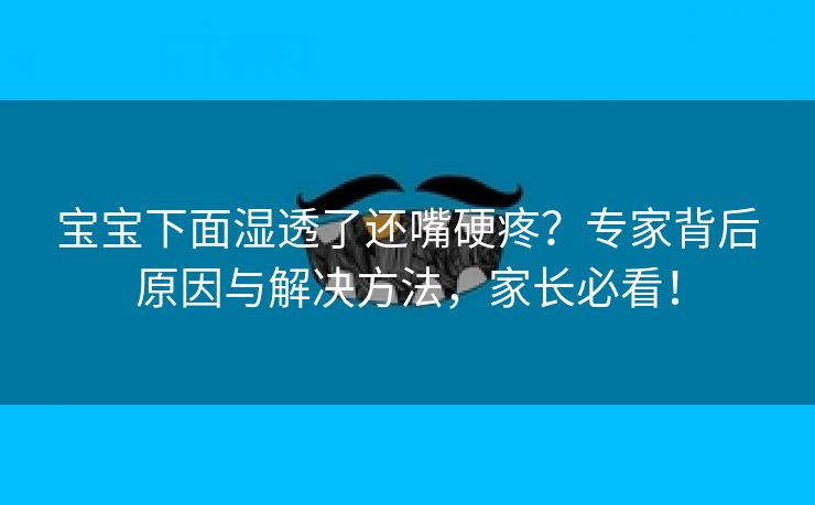 宝宝下面湿透了还嘴硬疼？专家背后原因与解决方法，家长必看！