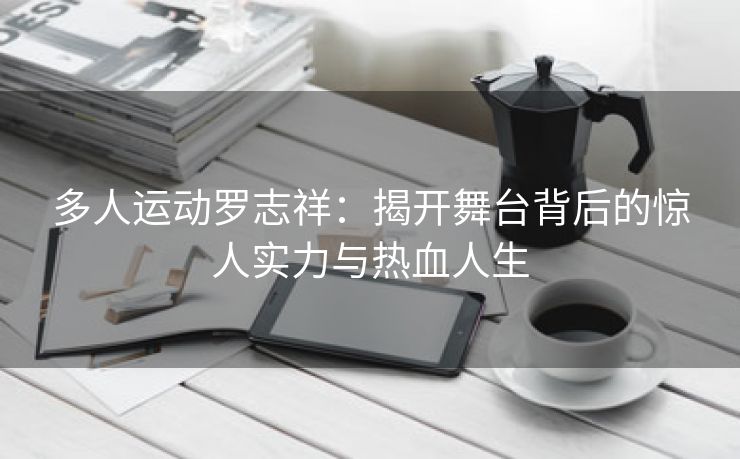 多人运动罗志祥：揭开舞台背后的惊人实力与热血人生