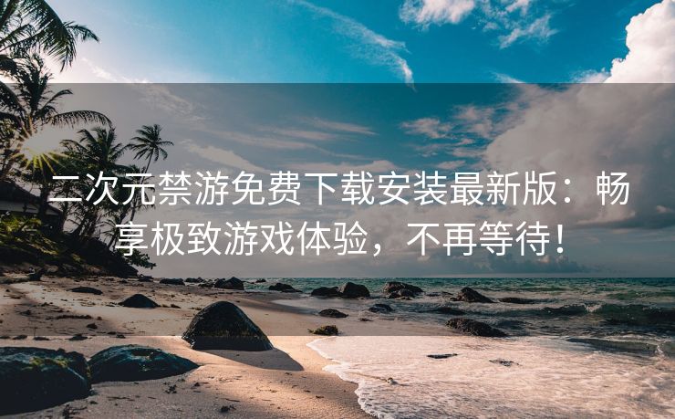 二次元禁游免费下载安装最新版：畅享极致游戏体验，不再等待！
