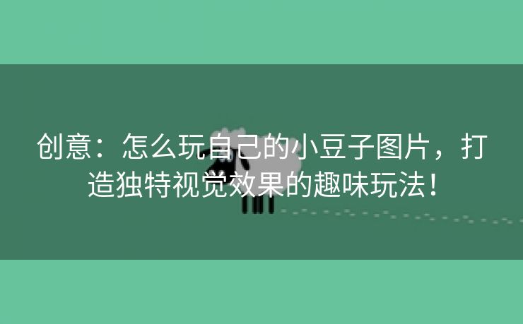 创意：怎么玩自己的小豆子图片，打造独特视觉效果的趣味玩法！