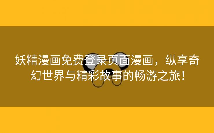 妖精漫画免费登录页面漫画，纵享奇幻世界与精彩故事的畅游之旅！