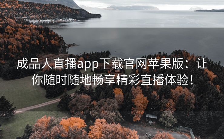 成品人直播app下载官网苹果版：让你随时随地畅享精彩直播体验！