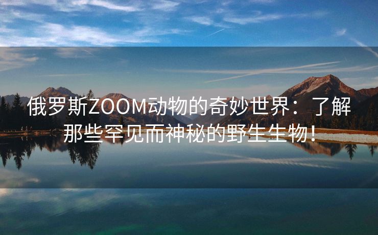 俄罗斯ZOOM动物的奇妙世界：了解那些罕见而神秘的野生生物！