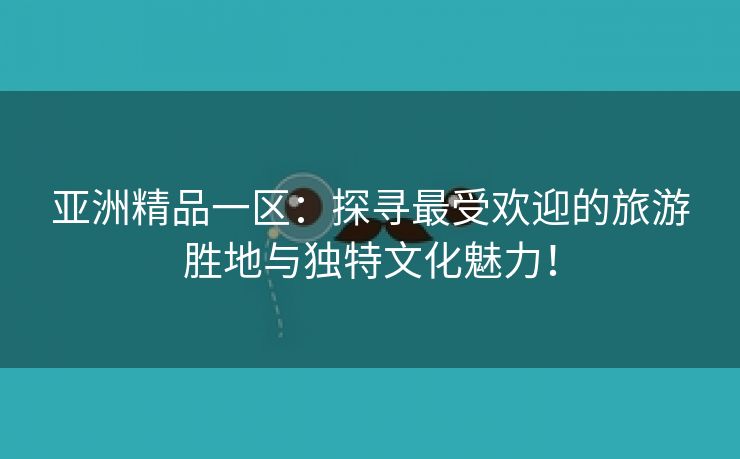 亚洲精品一区：探寻最受欢迎的旅游胜地与独特文化魅力！