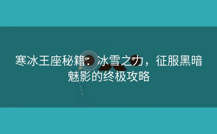 寒冰王座秘籍：冰雪之力，征服黑暗魅影的终极攻略