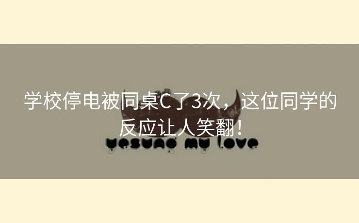 学校停电被同桌C了3次，这位同学的反应让人笑翻！
