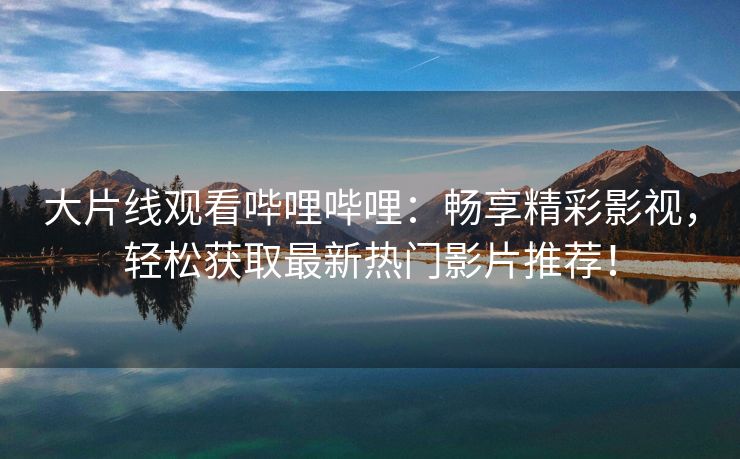 大片线观看哔哩哔哩：畅享精彩影视，轻松获取最新热门影片推荐！
