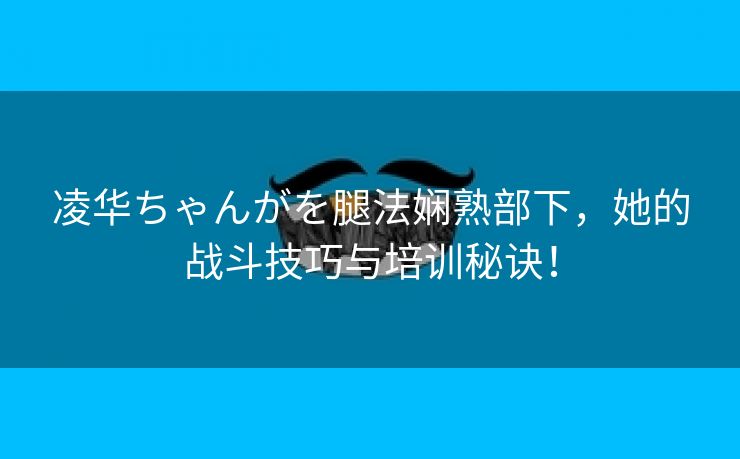 凌华ちゃんがを腿法娴熟部下，她的战斗技巧与培训秘诀！