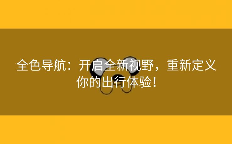 全色导航：开启全新视野，重新定义你的出行体验！