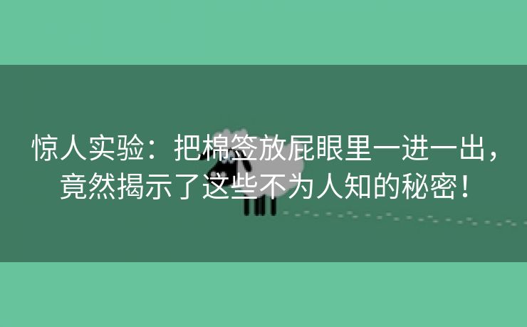 惊人实验：把棉签放屁眼里一进一出，竟然揭示了这些不为人知的秘密！