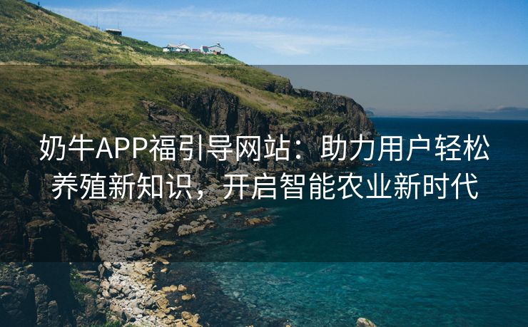 奶牛APP福引导网站：助力用户轻松养殖新知识，开启智能农业新时代