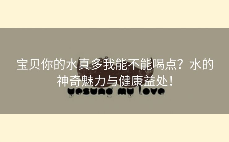 宝贝你的水真多我能不能喝点？水的神奇魅力与健康益处！