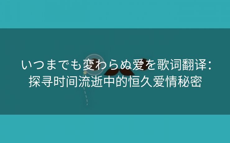 いつまでも変わらぬ爱を歌词翻译：探寻时间流逝中的恒久爱情秘密