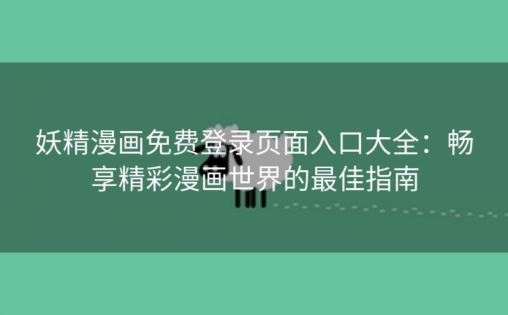 妖精漫画免费登录页面入口大全：畅享精彩漫画世界的最佳指南