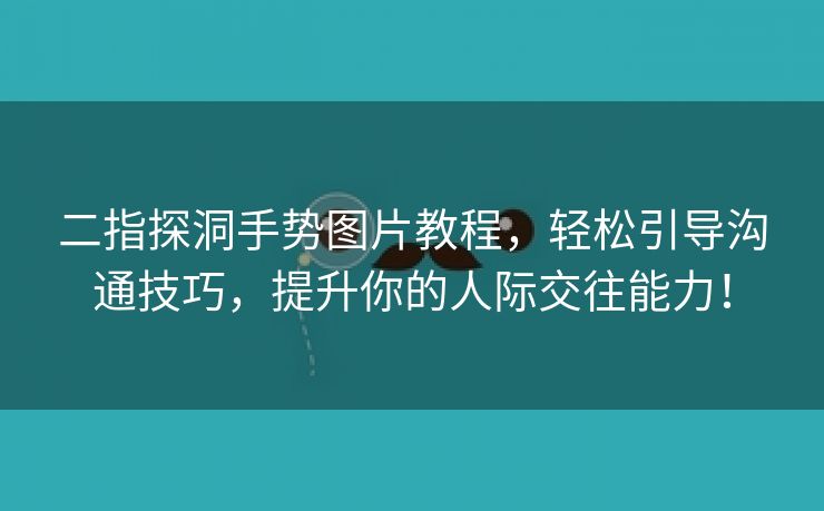 二指探洞手势图片教程，轻松引导沟通技巧，提升你的人际交往能力！