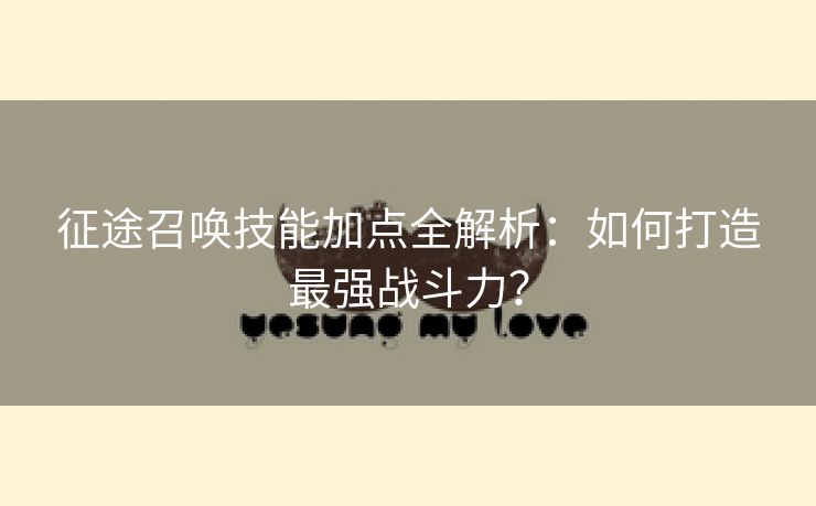 征途召唤技能加点全解析：如何打造最强战斗力？