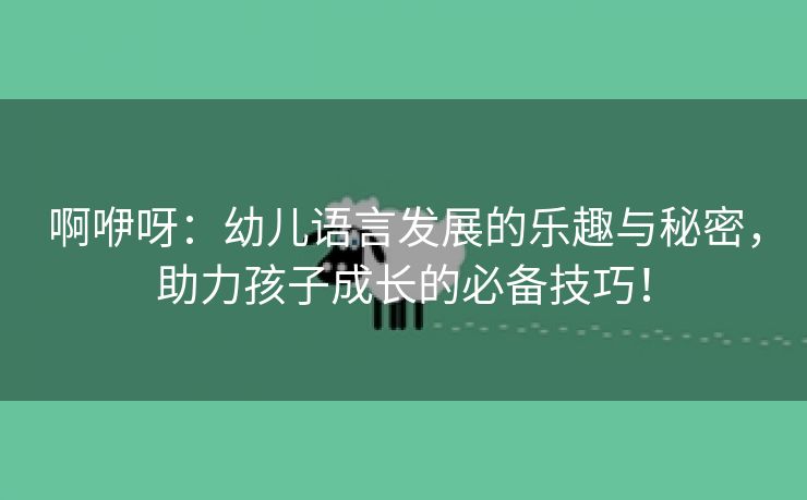 啊咿呀：幼儿语言发展的乐趣与秘密，助力孩子成长的必备技巧！