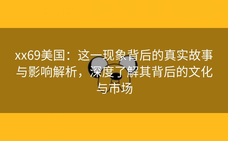 xx69美国：这一现象背后的真实故事与影响解析，深度了解其背后的文化与市场