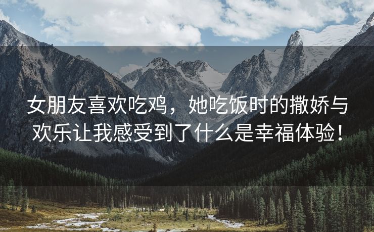 女朋友喜欢吃鸡，她吃饭时的撒娇与欢乐让我感受到了什么是幸福体验！