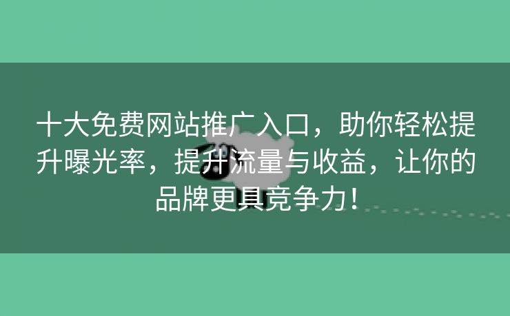 十大免费网站推广入口，助你轻松提升曝光率，提升流量与收益，让你的品牌更具竞争力！